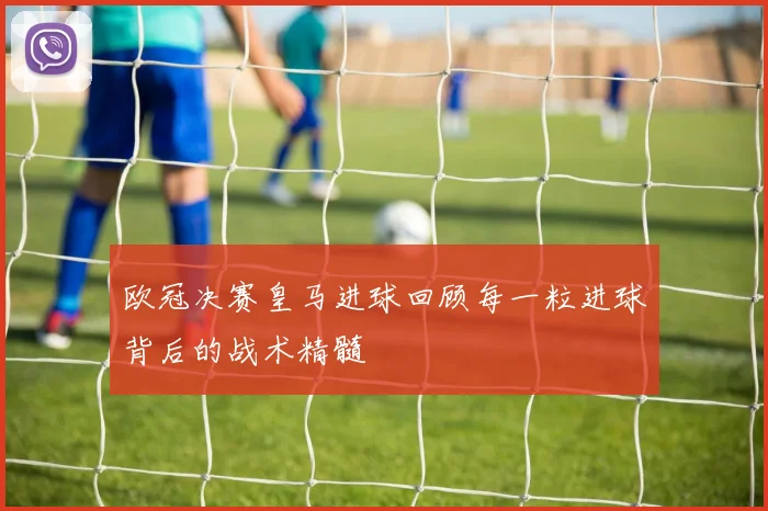 欧冠决赛皇马进球回顾每一粒进球背后的战术精髓