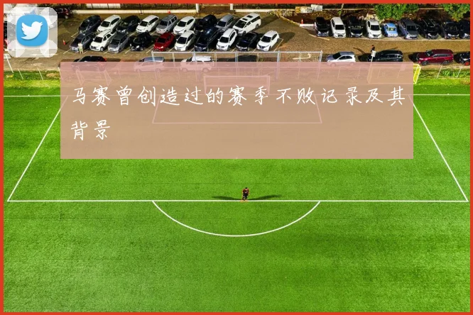 马赛曾创造过的赛季不败记录及其背景