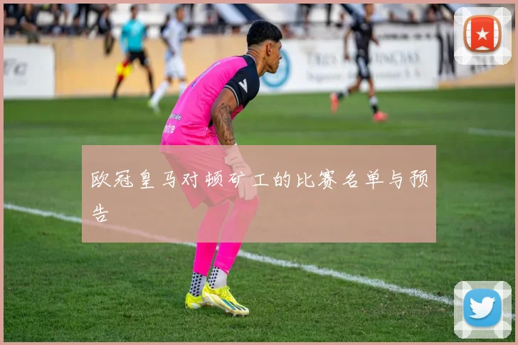 欧冠皇马对顿矿工的比赛名单与预告