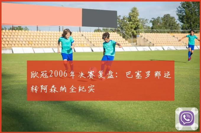 欧冠2006年决赛复盘：巴塞罗那逆转阿森纳全纪实