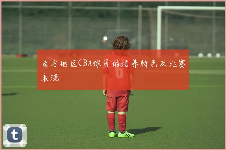 南方地区CBA球员的培养特色及比赛表现
