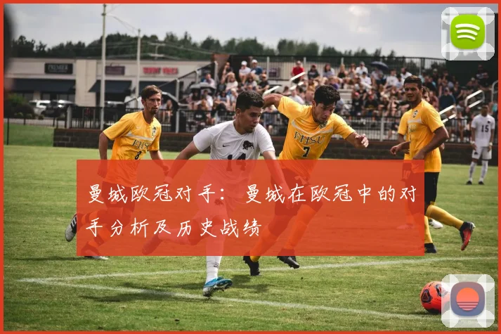 曼城欧冠对手:曼城在欧冠中的对手分析及历史战绩