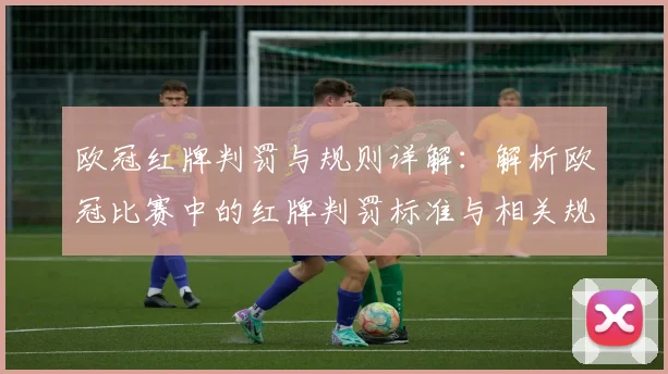 欧冠红牌判罚与规则详解：解析欧冠比赛中的红牌判罚标准与相关规则
