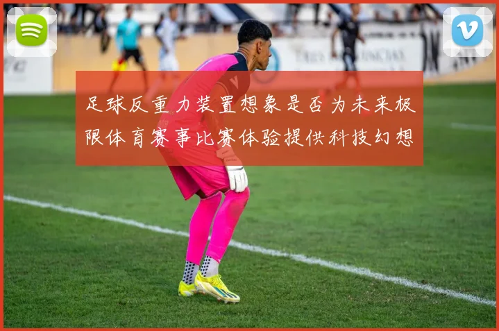 足球反重力装置想象是否为未来极限体育赛事比赛体验提供科技幻想