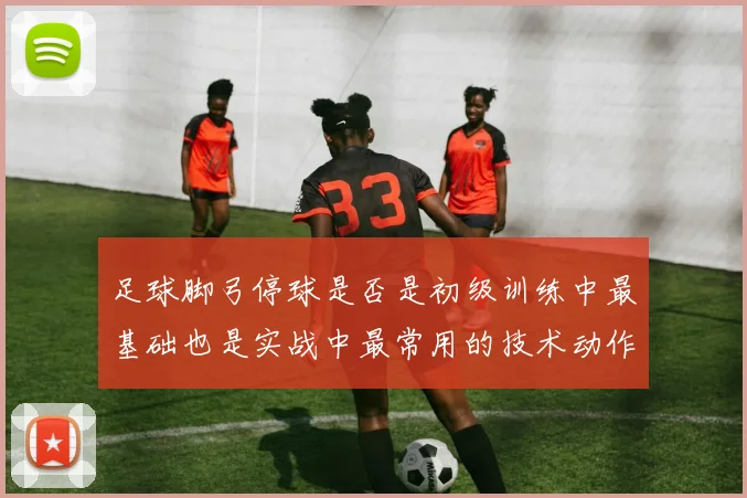 足球脚弓停球是否是初级训练中最基础也是实战中最常用的技术动作