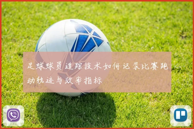 足球球员追踪技术如何记录比赛跑动轨迹与效率指标