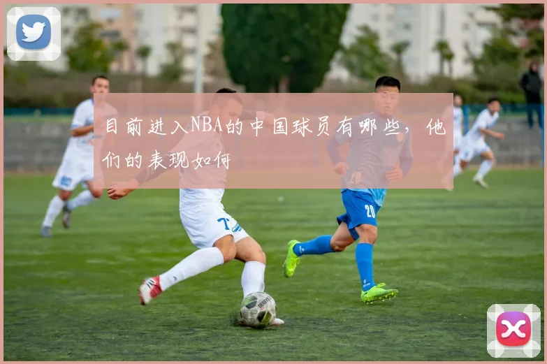 目前进入NBA的中国球员有哪些，他们的表现如何